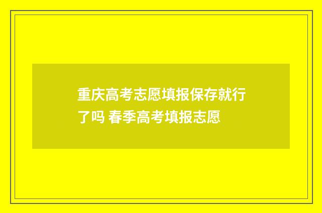 重庆高考志愿填报保存就行了吗 春季高考填报志愿