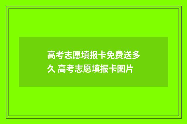 高考志愿填报卡免费送多久 高考志愿填报卡图片
