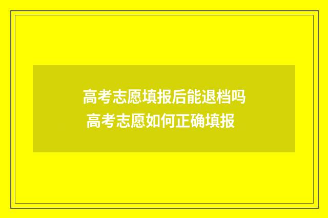 高考志愿填报后能退档吗 高考志愿如何正确填报