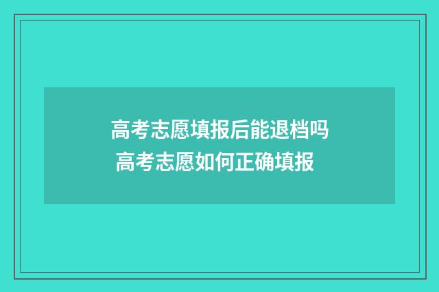 高考志愿填报后能退档吗 高考志愿如何正确填报
