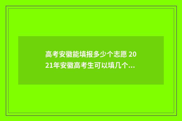 高考安徽能填报多少个志愿 2021年安徽高考生可以填几个志愿