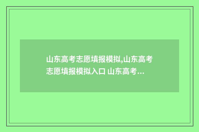 山东高考志愿填报模拟,山东高考志愿填报模拟入口 山东高考志愿填报指南手册大绿本电子版