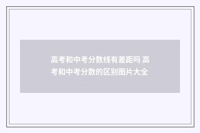 高考和中考分数线有差距吗 高考和中考分数的区别图片大全