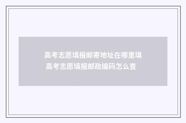 高考志愿填报邮寄地址在哪里填 高考志愿填报邮政编码怎么查