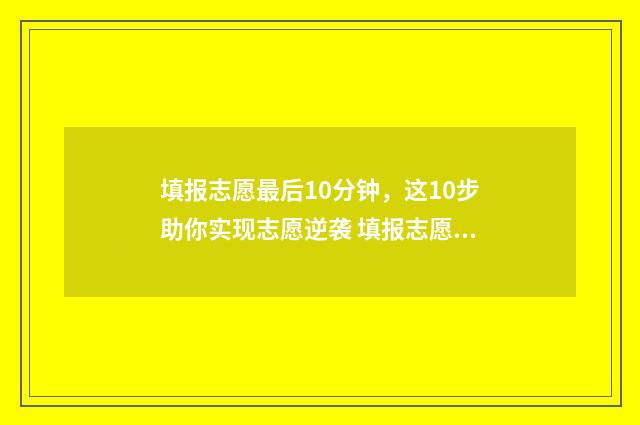 填报志愿最后10分钟，这10步助你实现志愿逆袭 填报志愿最后显示什么才算填报成功