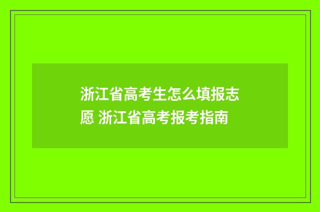 浙江省高考生怎么填报志愿 浙江省高考报考指南