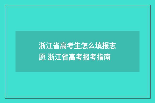 浙江省高考生怎么填报志愿 浙江省高考报考指南