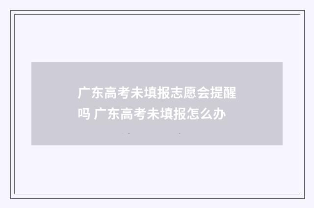 广东高考未填报志愿会提醒吗 广东高考未填报怎么办