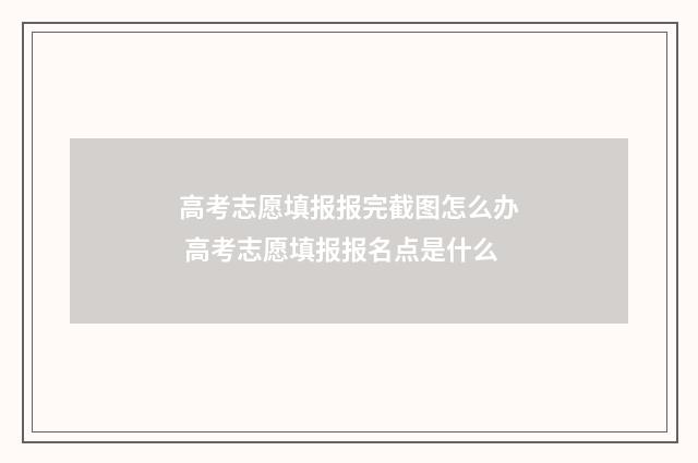 高考志愿填报报完截图怎么办 高考志愿填报报名点是什么