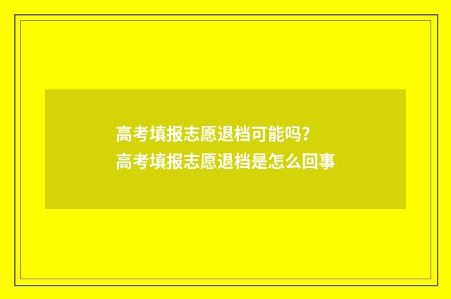 高考填报志愿退档可能吗？ 高考填报志愿退档是怎么回事