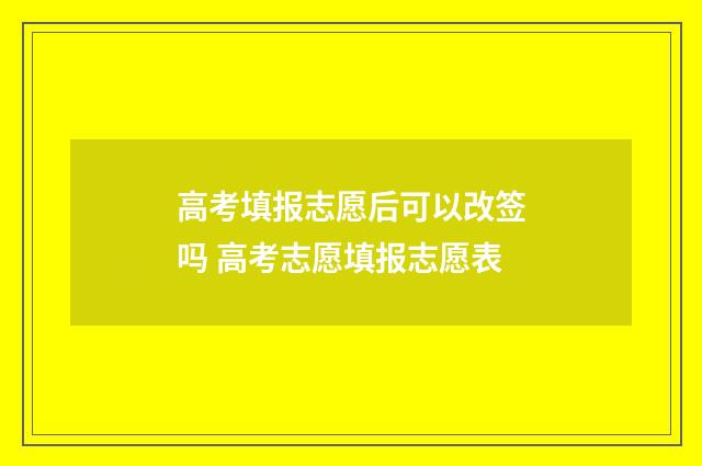 高考填报志愿后可以改签吗 高考志愿填报志愿表