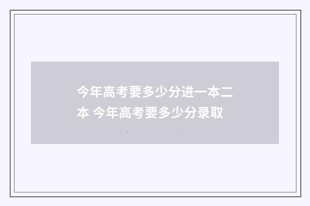 今年高考要多少分进一本二本 今年高考要多少分录取
