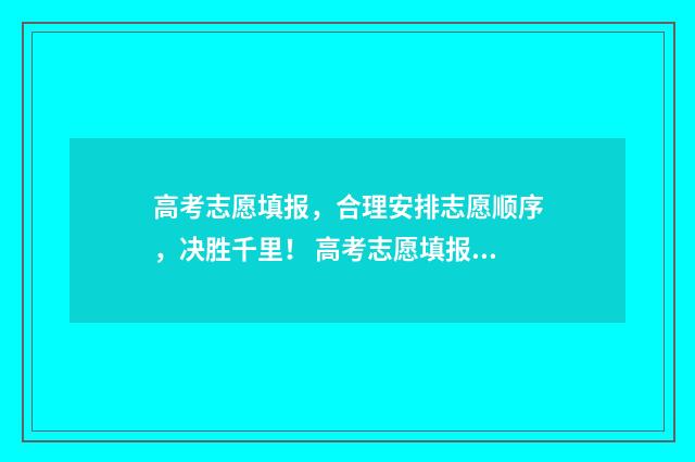 高考志愿填报，合理安排志愿顺序，决胜千里！ 高考志愿填报服务平台