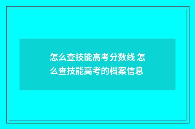 怎么查技能高考分数线 怎么查技能高考的档案信息