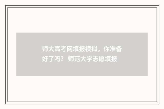 师大高考网填报模拟，你准备好了吗？ 师范大学志愿填报