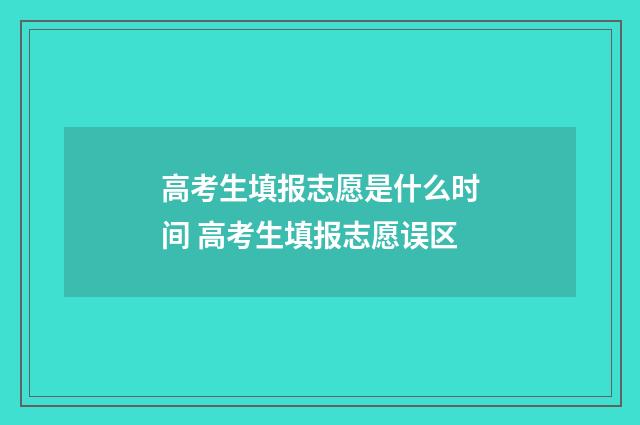 高考生填报志愿是什么时间 高考生填报志愿误区