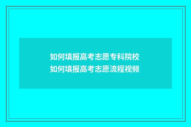 如何填报高考志愿专科院校 如何填报高考志愿流程视频