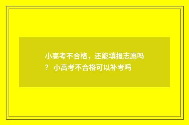 小高考不合格，还能填报志愿吗？ 小高考不合格可以补考吗