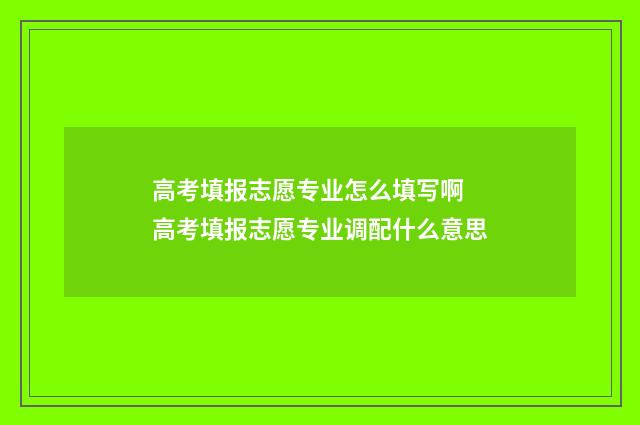高考填报志愿专业怎么填写啊 高考填报志愿专业调配什么意思