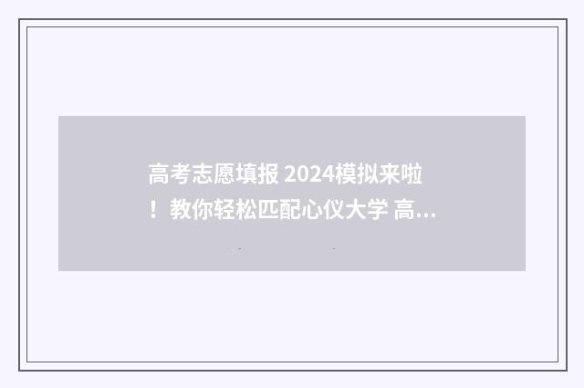 高考志愿填报 2024模拟来啦！教你轻松匹配心仪大学 高考志愿填报2024APP