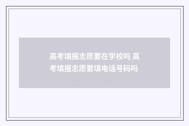 高考填报志愿要在学校吗 高考填报志愿要填电话号码吗
