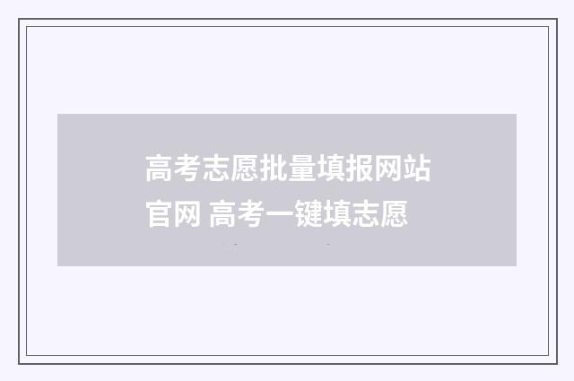 高考志愿批量填报网站官网 高考一键填志愿