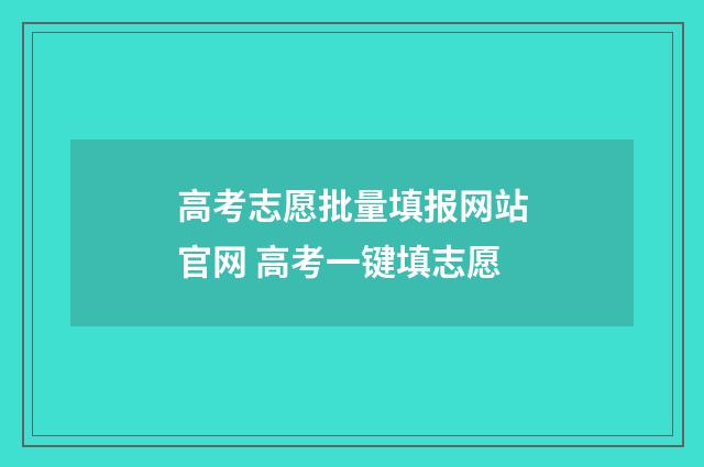 高考志愿批量填报网站官网 高考一键填志愿