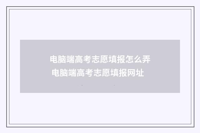 电脑端高考志愿填报怎么弄 电脑端高考志愿填报网址