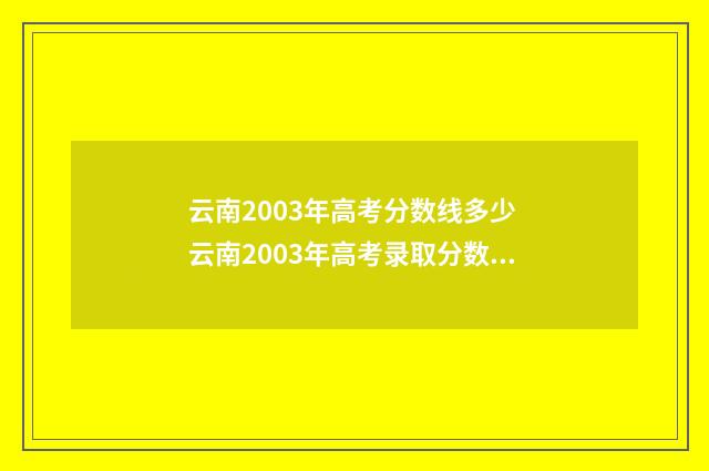 云南2003年高考分数线多少 云南2003年高考录取分数线一本二本分数线