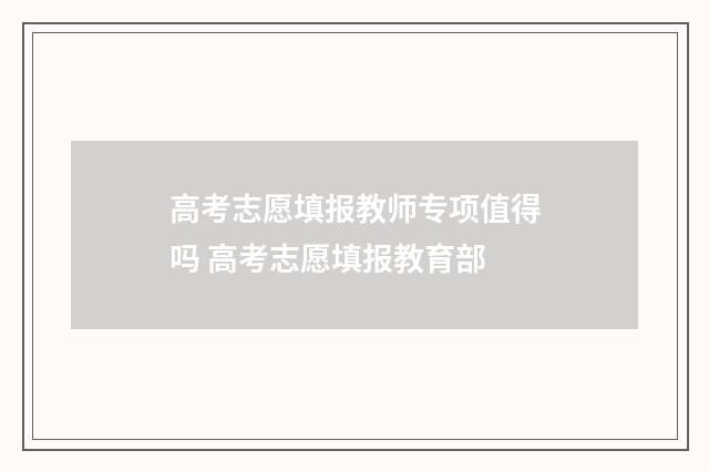高考志愿填报教师专项值得吗 高考志愿填报教育部