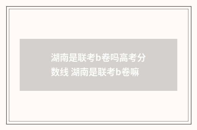 湖南是联考b卷吗高考分数线 湖南是联考b卷嘛
