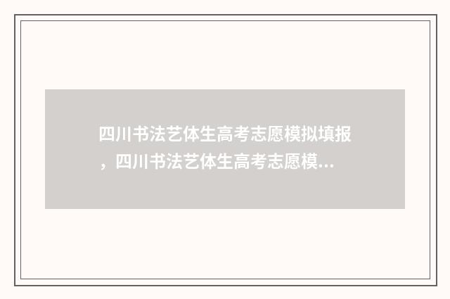 四川书法艺体生高考志愿模拟填报，四川书法艺体生高考志愿模拟填报入口 四川书法艺体生考试时间