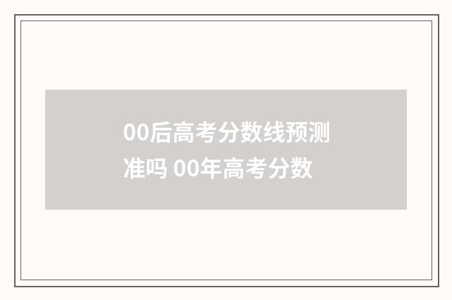 00后高考分数线预测准吗 00年高考分数