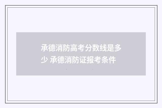 承德消防高考分数线是多少 承德消防证报考条件