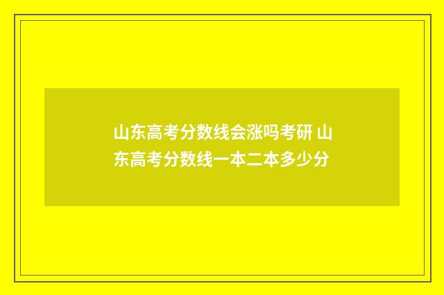 山东高考分数线会涨吗考研 山东高考分数线一本二本多少分
