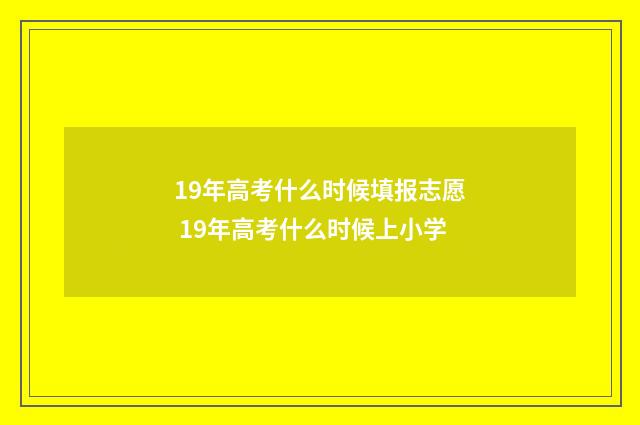 19年高考什么时候填报志愿 19年高考什么时候上小学