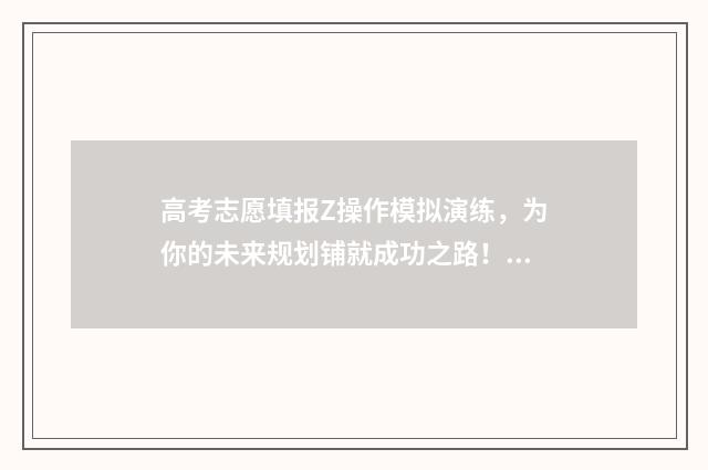 高考志愿填报Z操作模拟演练，为你的未来规划铺就成功之路！ 高考志愿填报志愿表