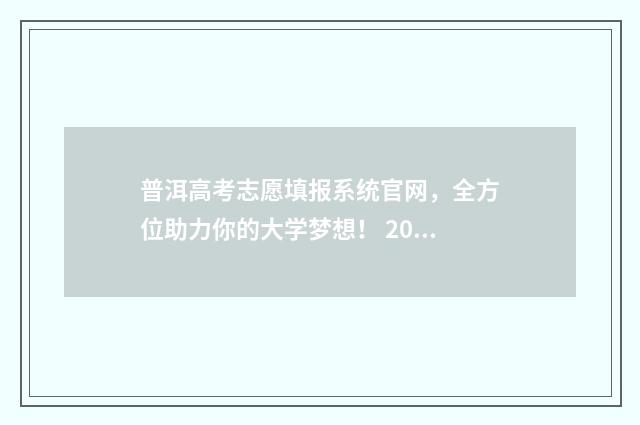 普洱高考志愿填报系统官网，全方位助力你的大学梦想！ 2021年普洱高考