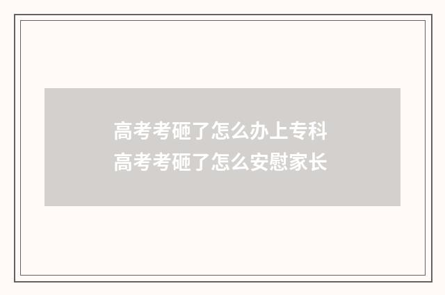 高考考砸了怎么办上专科 高考考砸了怎么安慰家长