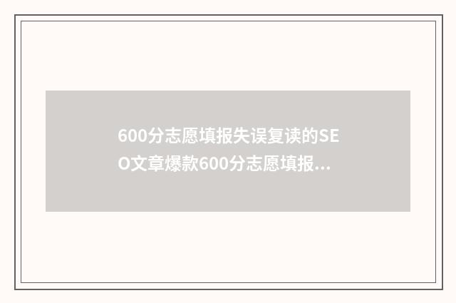 600分志愿填报失误复读的SEO文章爆款600分志愿填报失误复读？别急，还有补救机会！ 高考报60个志愿