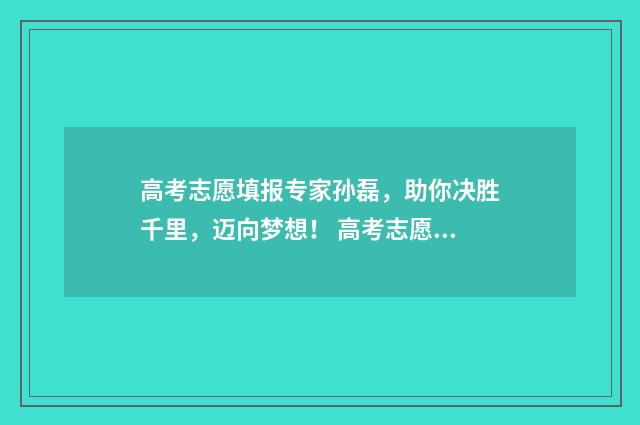 高考志愿填报专家孙磊，助你决胜千里，迈向梦想！ 高考志愿填报专科有服从调剂吗