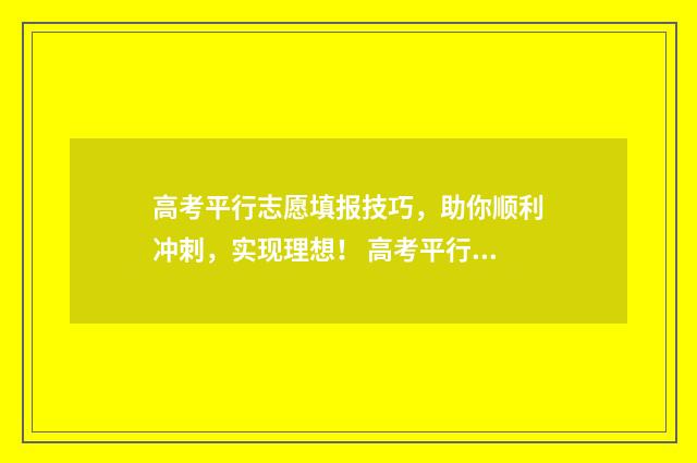 高考平行志愿填报技巧，助你顺利冲刺，实现理想！ 高考平行志愿填报技巧及注意事项