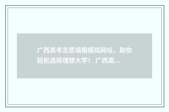 广西高考志愿填报模拟网址，助你轻松选择理想大学！ 广西高考志愿填报