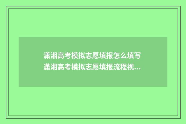 潇湘高考模拟志愿填报怎么填写 潇湘高考模拟志愿填报流程视频