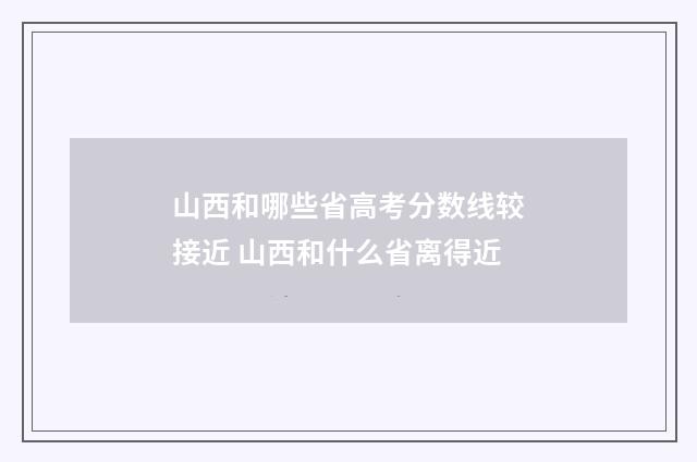 山西和哪些省高考分数线较接近 山西和什么省离得近