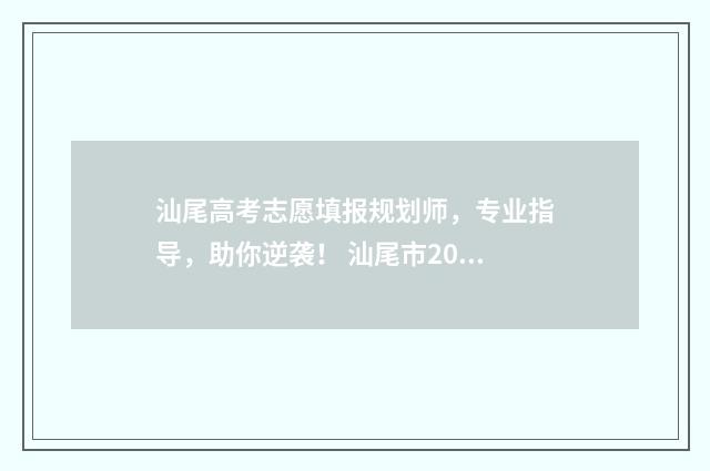 汕尾高考志愿填报规划师，专业指导，助你逆袭！ 汕尾市2021高中阶段学校招生报考志愿表