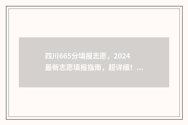 四川665分填报志愿，2024最新志愿填报指南，超详细！ 四川665分能报考哪些学校
