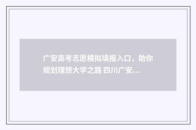 广安高考志愿模拟填报入口，助你规划理想大学之路 四川广安高考志愿查询