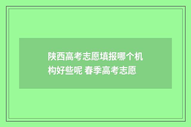 陕西高考志愿填报哪个机构好些呢 春季高考志愿