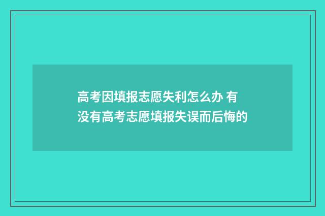 高考因填报志愿失利怎么办 有没有高考志愿填报失误而后悔的